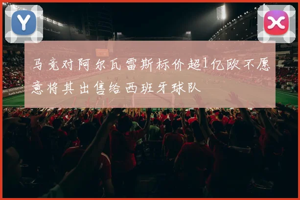 马竞对阿尔瓦雷斯标价超1亿欧不愿意将其出售给西班牙球队
