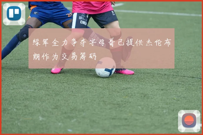 绿军全力争夺字母哥已提供杰伦布朗作为交易筹码