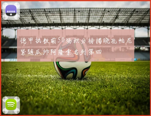 德甲执教前50场积分榜揭晓孔帕尼紧随瓜帅阿隆索名列第四