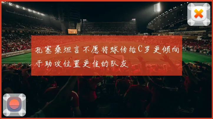 孔塞桑坦言不愿将球传给C罗更倾向于助攻位置更佳的队友