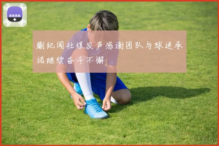蒯纪闻社媒发声感谢团队与球迷承诺继续奋斗不懈