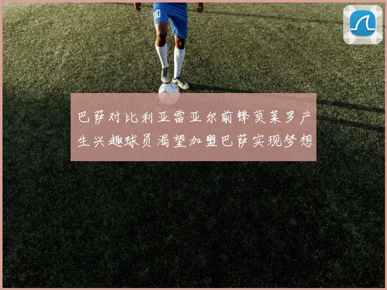 巴萨对比利亚雷亚尔前锋莫莱罗产生兴趣球员渴望加盟巴萨实现梦想