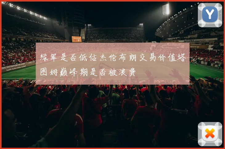 绿军是否低估杰伦布朗交易价值塔图姆巅峰期是否被浪费