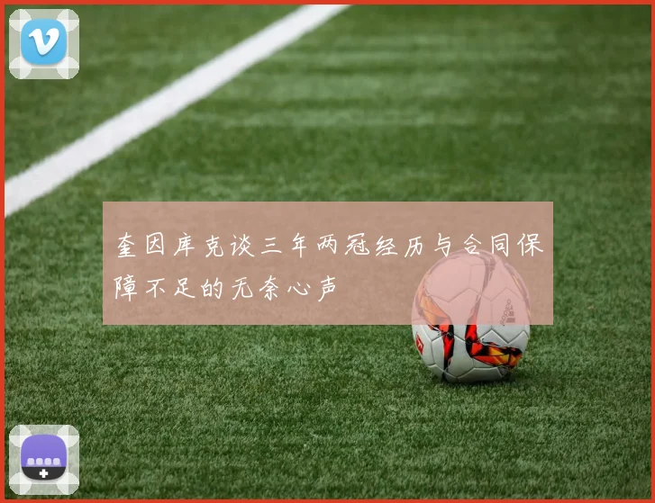 奎因库克谈三年两冠经历与合同保障不足的无奈心声