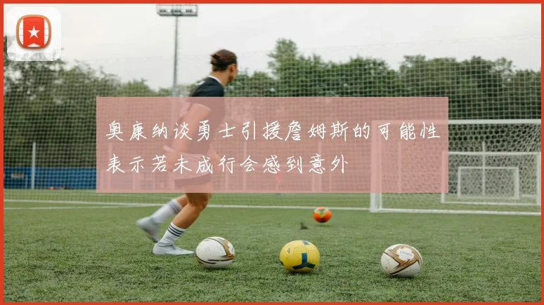 奥康纳谈勇士引援詹姆斯的可能性表示若未成行会感到意外