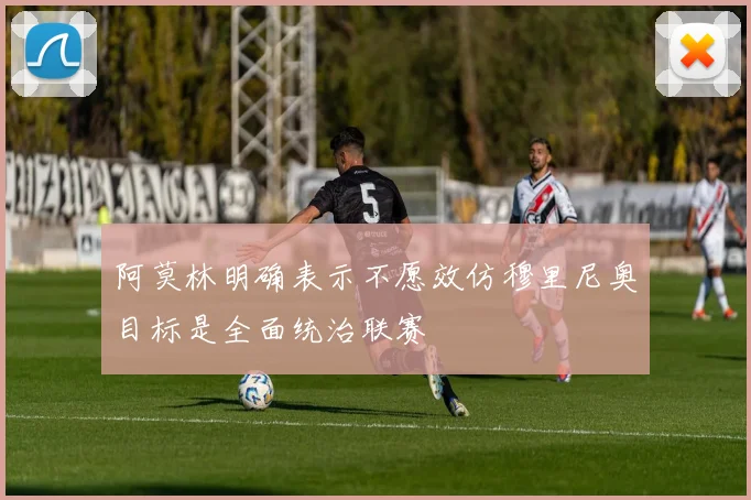 阿莫林明确表示不愿效仿穆里尼奥目标是全面统治联赛