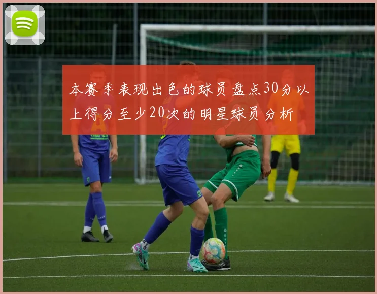 本赛季表现出色的球员盘点30分以上得分至少20次的明星球员分析
