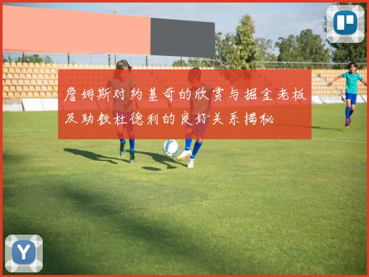 詹姆斯对约基奇的欣赏与掘金老板及助教杜德利的良好关系揭秘