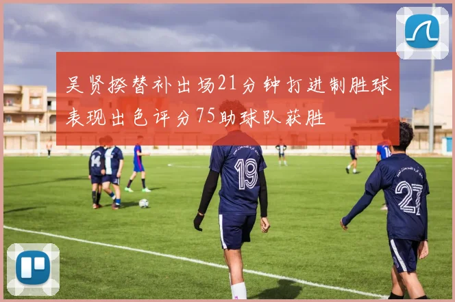 吴贤揆替补出场21分钟打进制胜球表现出色评分75助球队获胜