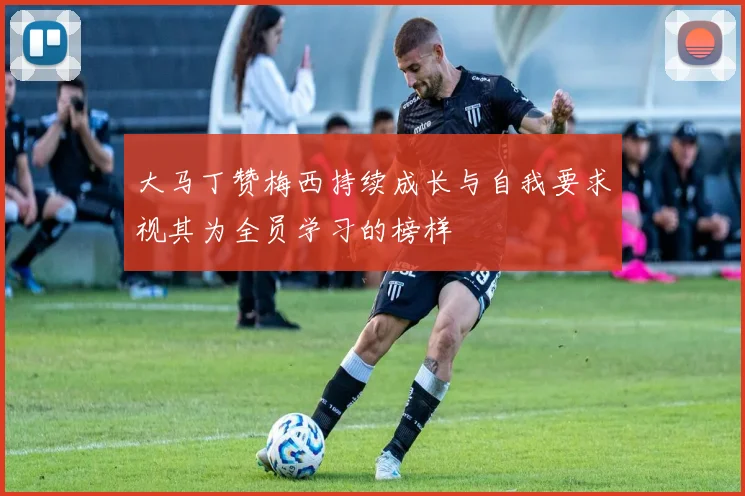 大马丁赞梅西持续成长与自我要求视其为全员学习的榜样