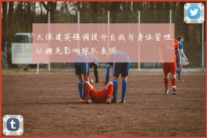 久保建英强调提升自我与身体管理以避免影响球队表现