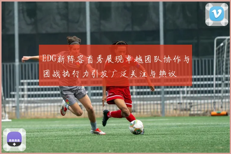 EDG新阵容首秀展现卓越团队协作与团战执行力引发广泛关注与热议