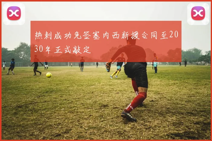 热刺成功免签塞内西新援合同至2030年正式敲定