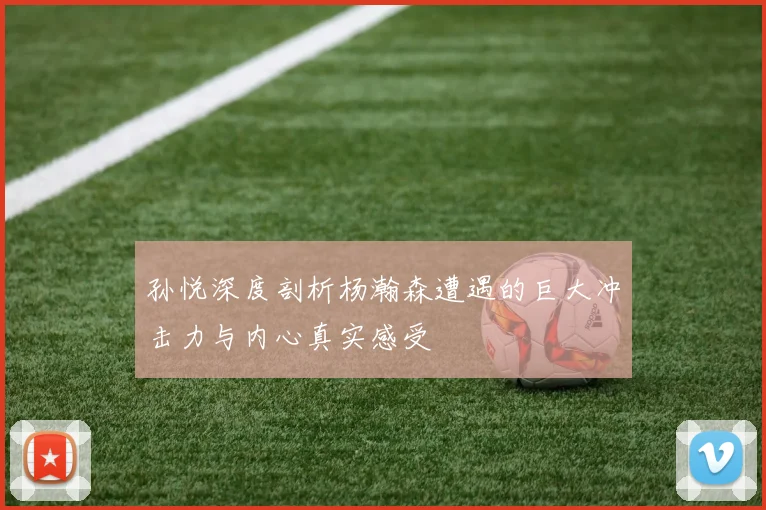 孙悦深度剖析杨瀚森遭遇的巨大冲击力与内心真实感受