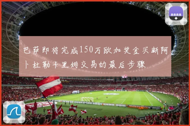 巴萨即将完成150万欧加奖金买断阿卜杜勒卡里姆交易的最后步骤