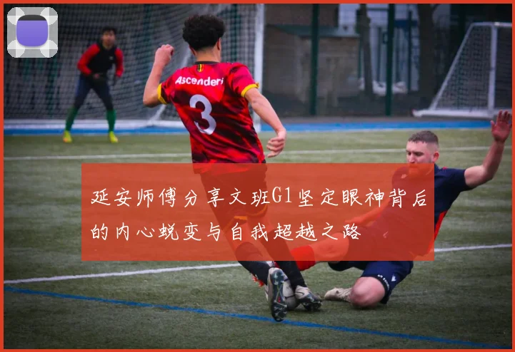延安师傅分享文班G1坚定眼神背后的内心蜕变与自我超越之路