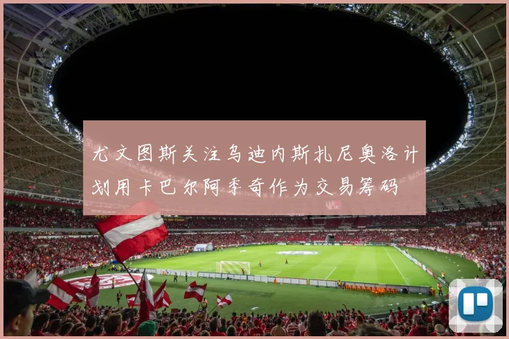 尤文图斯关注乌迪内斯扎尼奥洛计划用卡巴尔阿季奇作为交易筹码