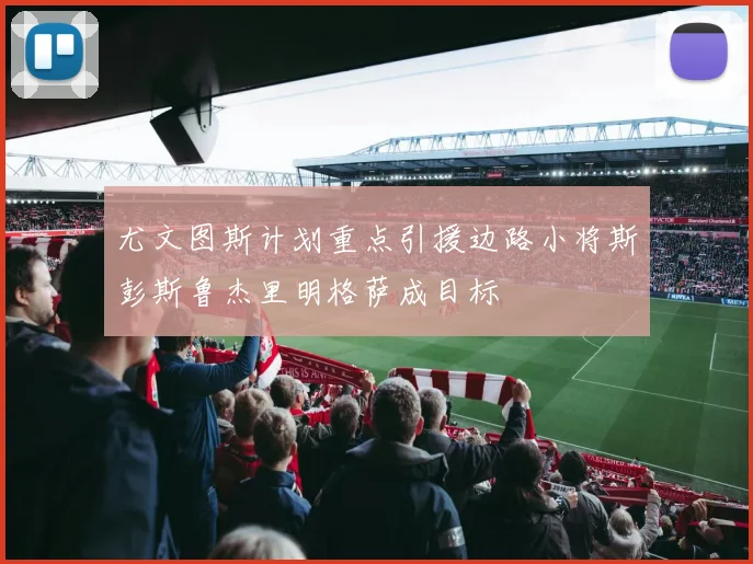 尤文图斯计划重点引援边路小将斯彭斯鲁杰里明格萨成目标