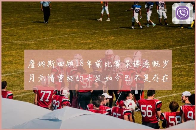 詹姆斯回顾18年前比赛录像感慨岁月无情曾经的头发如今已不复存在