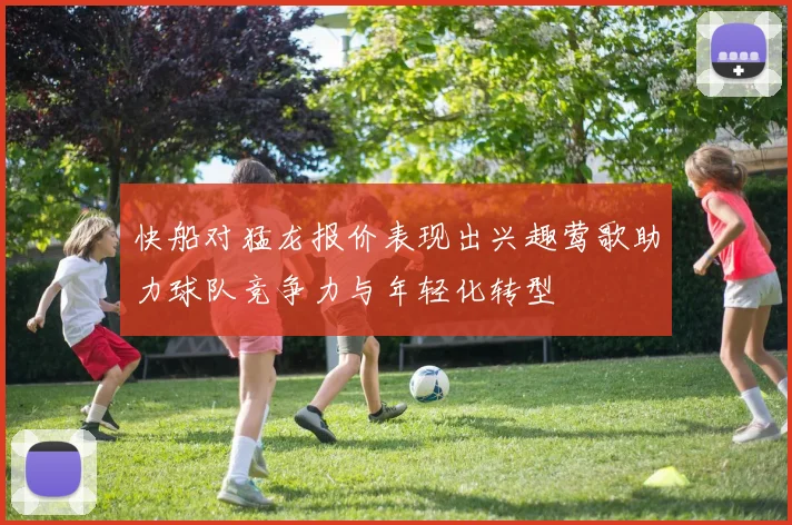 快船对猛龙报价表现出兴趣莺歌助力球队竞争力与年轻化转型