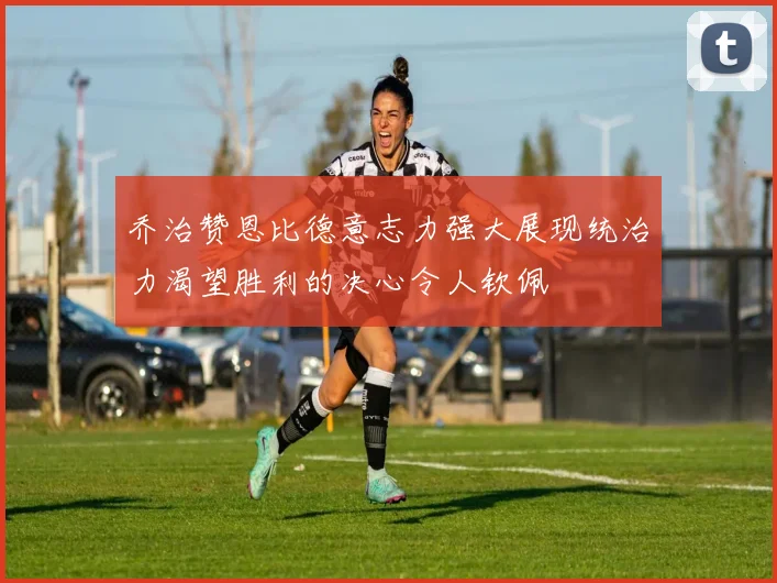 乔治赞恩比德意志力强大展现统治力渴望胜利的决心令人钦佩