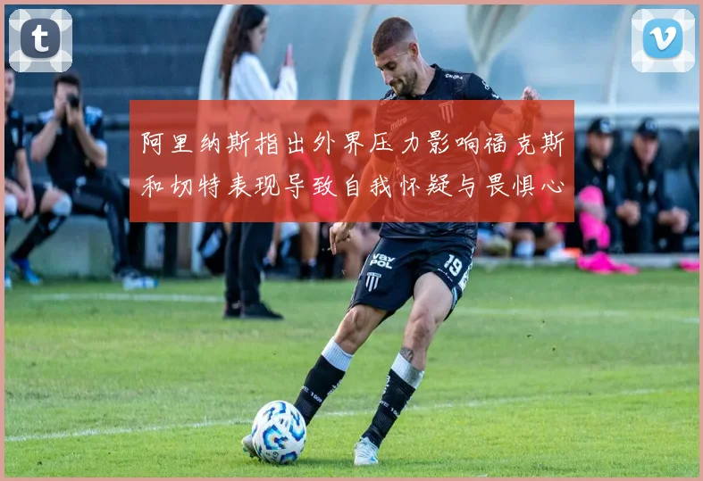 阿里纳斯指出外界压力影响福克斯和切特表现导致自我怀疑与畏惧心理