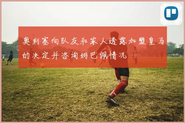 奥利塞向队友和家人透露加盟皇马的决定并咨询姆巴佩情况