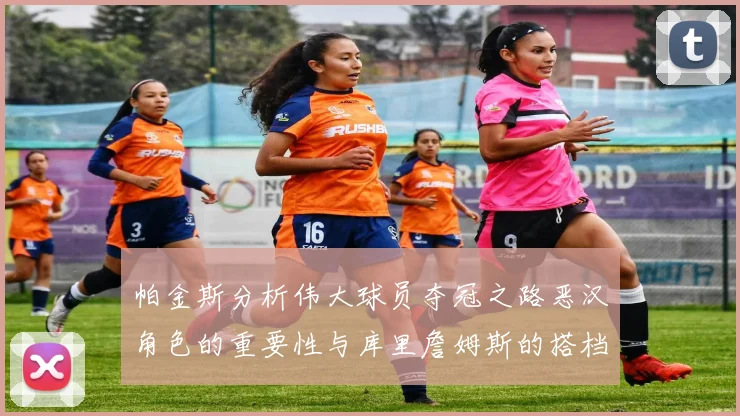 帕金斯分析伟大球员夺冠之路恶汉角色的重要性与库里詹姆斯的搭档关系