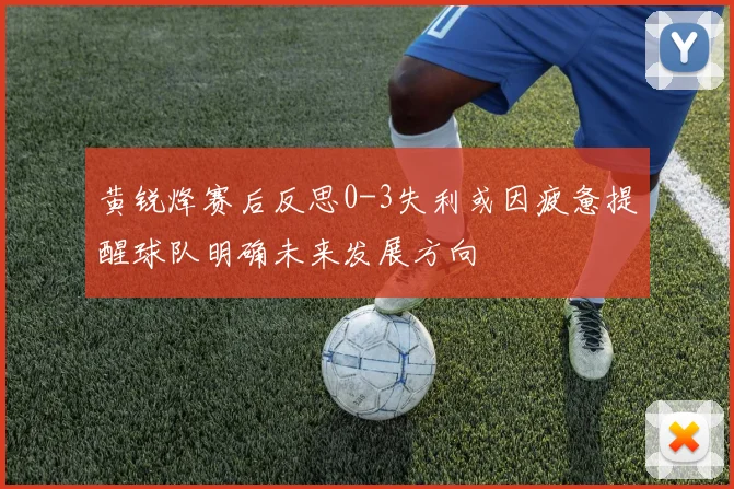 黄锐烽赛后反思0-3失利或因疲惫提醒球队明确未来发展方向