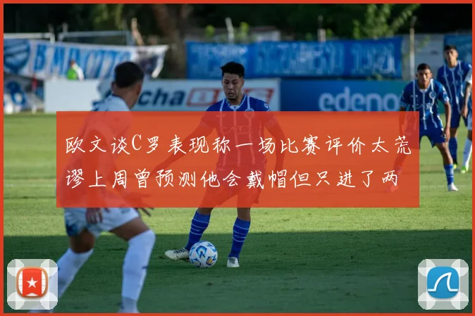 欧文谈C罗表现称一场比赛评价太荒谬上周曾预测他会戴帽但只进了两个球