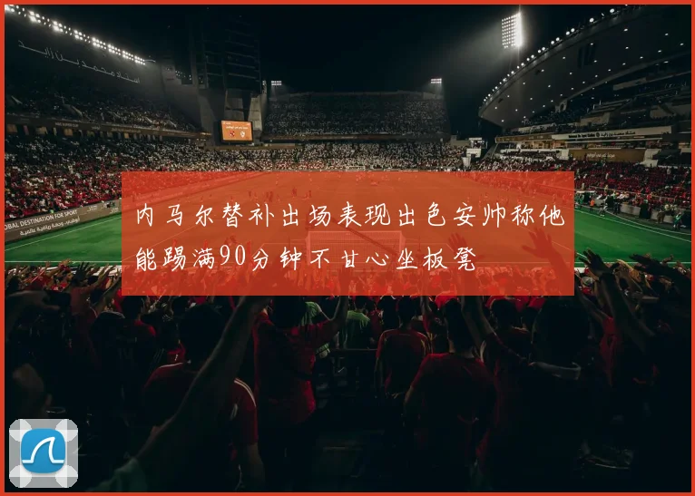 内马尔替补出场表现出色安帅称他能踢满90分钟不甘心坐板凳