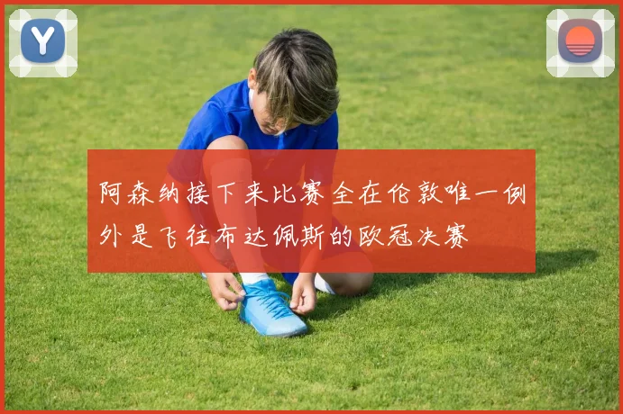 阿森纳接下来比赛全在伦敦唯一例外是飞往布达佩斯的欧冠决赛