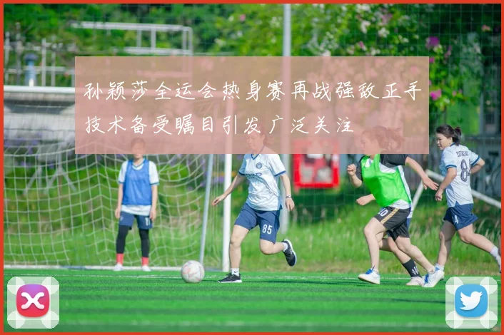 孙颖莎全运会热身赛再战强敌正手技术备受瞩目引发广泛关注