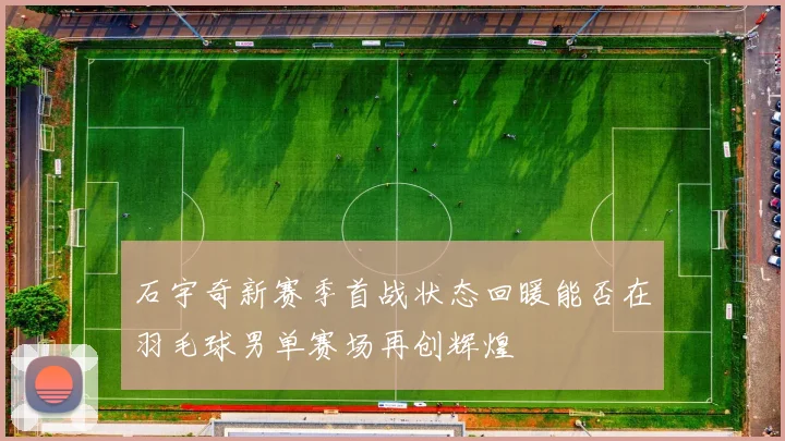 石宇奇新赛季首战状态回暖能否在羽毛球男单赛场再创辉煌